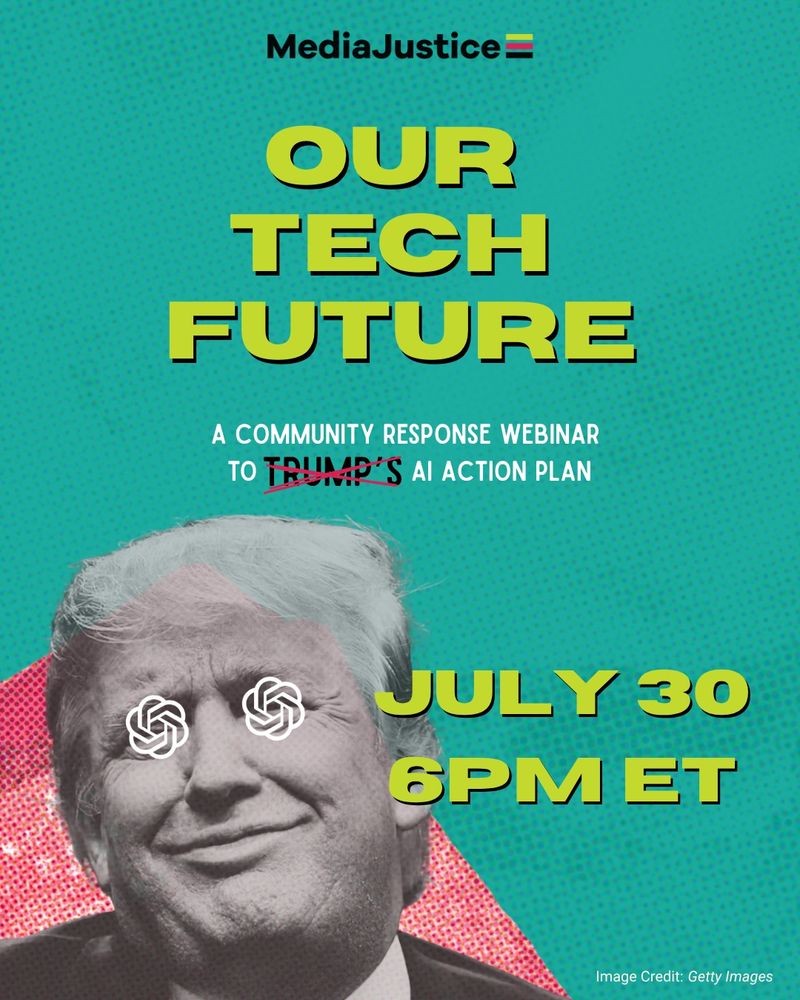 Webinar graphic for our upcoming webinar "Our Tech Future," which is centered on top in bold green text. Under it reads: "A community response webinar to Trump's AI Action Plan." with Trump crossed out stylistically. In the lower lefthand corner of the graphic is a greyed out Trump with the white Chat GPT logo on each eye. A red stylistic element is behind him. On the right is the date of our webinar in the same bold green color: "July 30, 6PM ET." Photo credit of Trump is Getty Images.