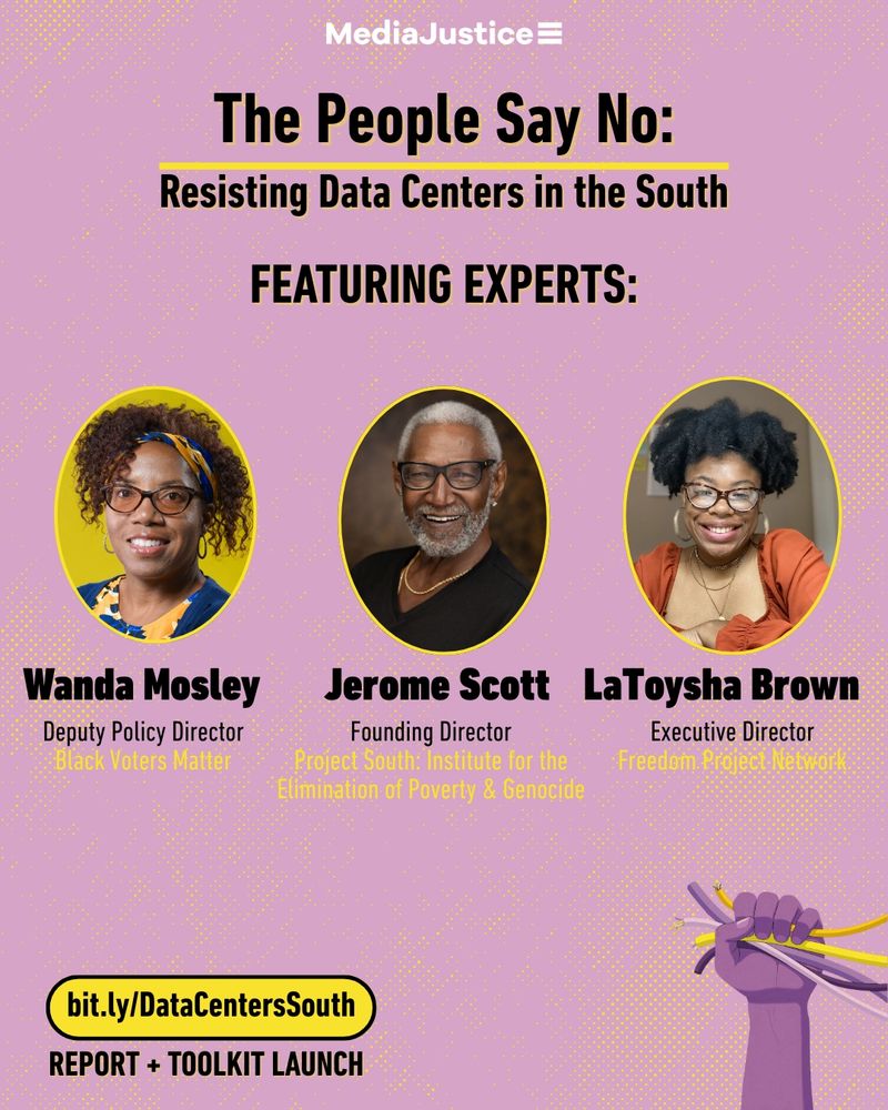 Speaker Graphic for "The People Say No: Resisting Data Centers in the South," MediaJustice's LIVE launch of our latest report exposing the harms of data centers in the South. The three speakers are Wanda Mosley, Deputy Policy Director at Black Voters Matter, Jerome Scott, Founding Director of Project South: Institute for the Elimination of Poverty & Genocide, and LaToysha Brown, Executive Director at Freedom Project Network.