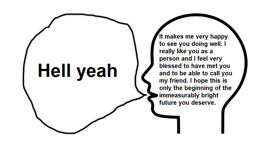 a head-sized speech bubble containing "Hell yeah" in large font coming out of a head with "It makes me very happy to see yo udoing well. I really like you as a person and I feel very blessed to have met you and to be able to call you my friend. I hope this is only the beginning of the immeasurably bright future you deserve." in relatively small font