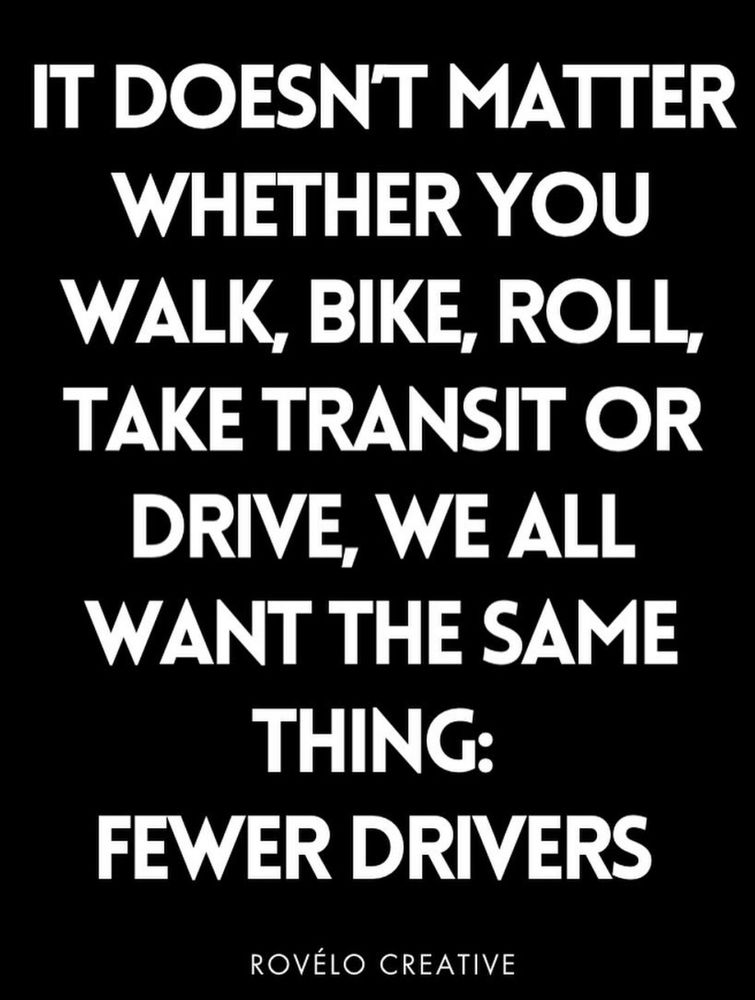 White text on black: doesn’t matter whether you walk bike roll take transit or drive. We all want the same thing fewer drivers.