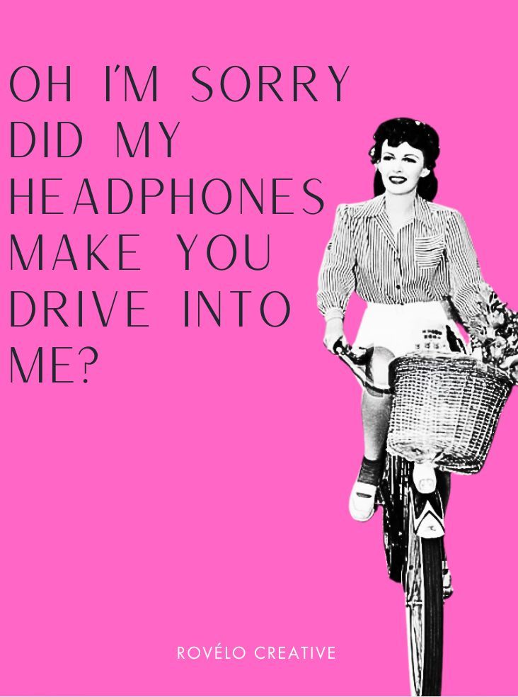 b/w person riding a bike on pink background. 

Oh im sorry did my headphones make you drive into me?