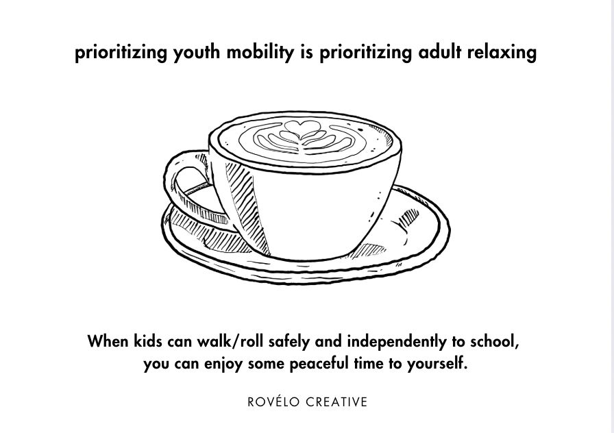prioritizing youth mobility is prioritizing adult relaxing

Coffee cup image 

When kids can walk/roll safely and independently to school, you can enjoy some peaceful time to yourself. 