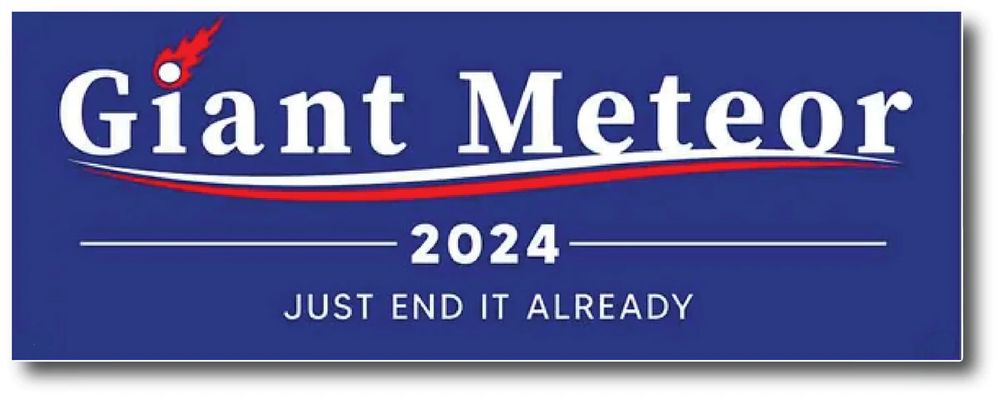 Bumper sticker: "Giant Meteor 2024...Just End It Already”