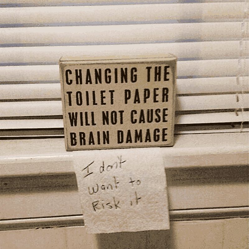 Somebody put a neatly printed sign in the bathroom: “CHANGING THE TOILET PAPER WILL NOT CAUSE BRAIN DAMAGE.” Underneath it, someone had placed a handwritten note: “I don’t want to risk it.”