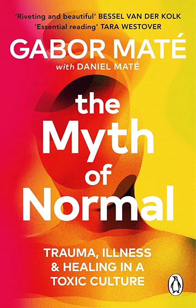 The Myth of Normal by Gabor Maté; a book about trauma, illness and healing in a toxic culture.
