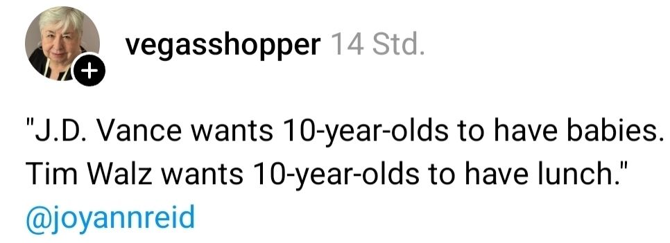 ""J.D. Vance wants 10-year-olds to have babies. Tim Walz wants 10-year-olds to have lunch." @joyannreid"