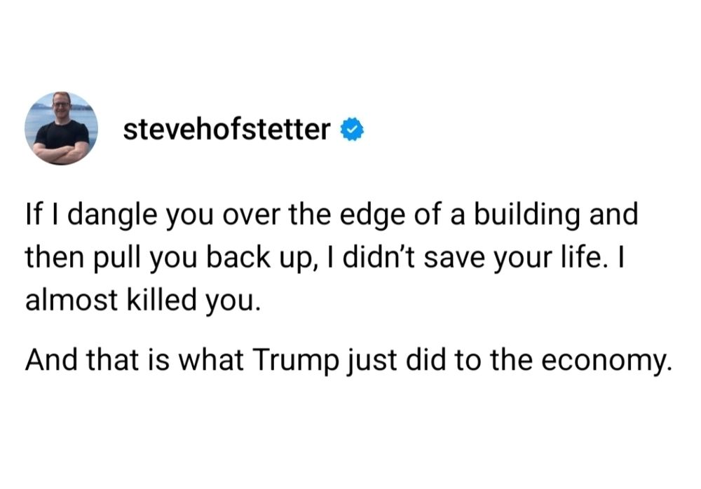 If I dangle you over the edge of a building and then pull you back up, I didn’t save your life. I almost killed you.

And that is what Trump just did to the economy.