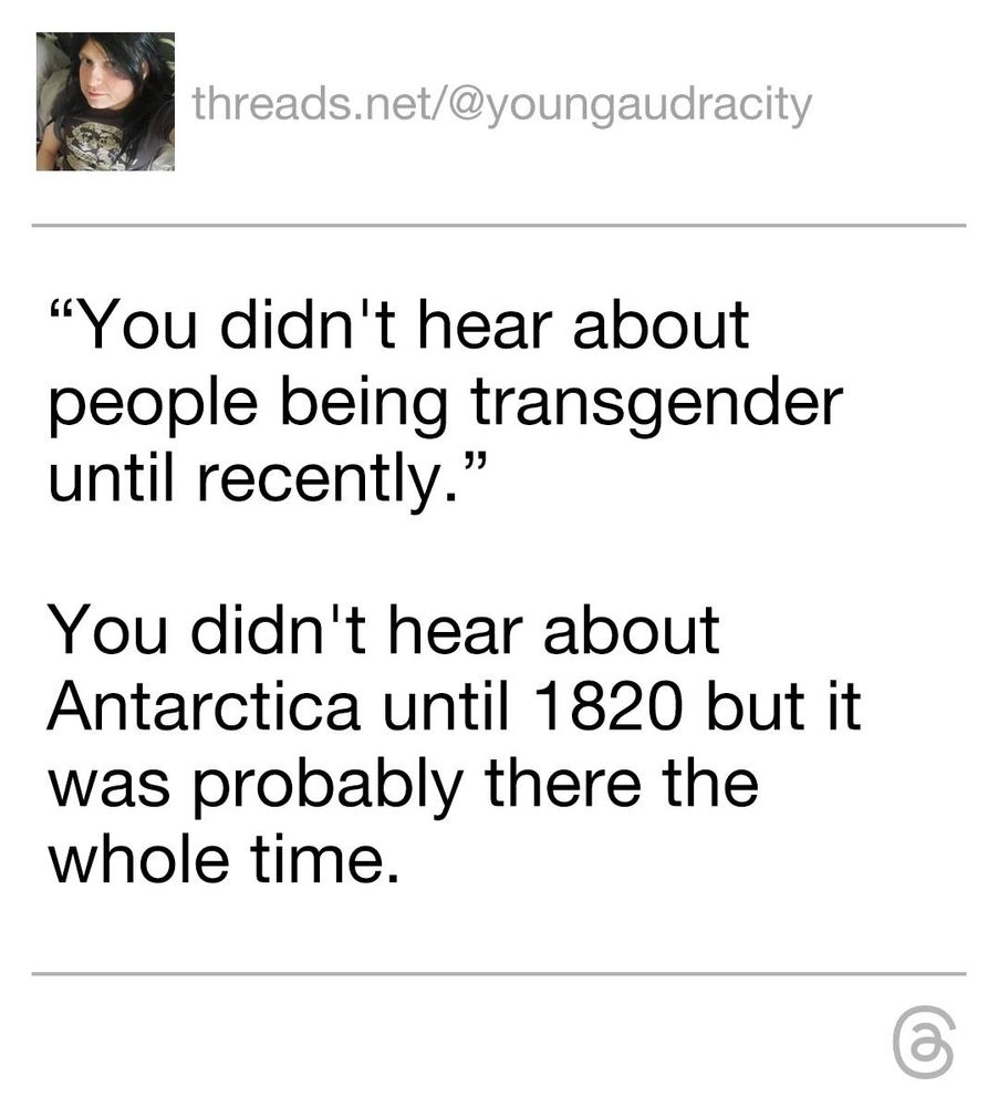 "You didn't hear about people being transgender until recently."

You didn't hear about Antarctica until 1820 but it was probably there the whole time.