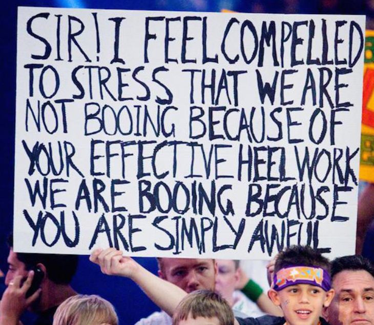 Sir! I feel compelled to stress that we are not booing because of your effective heel work, we are booing because you are simply awful
