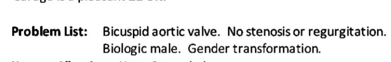 excerpt from a medical report from my cardiologist 

"Problem List:

Bicuspid aortic valve. No stenosis or regurgitation. Biologic male. Gender transformation."