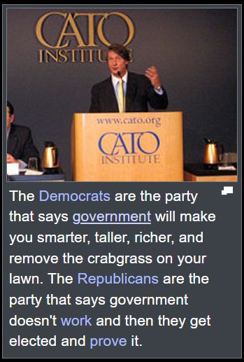 picture of P.J.O.Rourke standing at a Cato Institute podium, with the following text under the picture:
The Democrats are the party that says government will make you smarter, taller, richer, and remove the crabgrass on your lawn. The Republicans are the party that says government doesn't work and then they get elected and prove it.