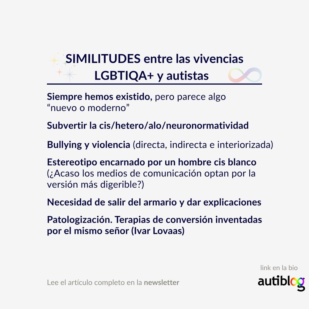 SIMILITUDES:

Siempre hemos existido, pero parece algo “nuevo o moderno”
Subvertir la cis/hetero/alo/neuronormatividad
Bullying y violencia (directa, indirecta e interiorizada)
Estereotipo encarnado por un hombre cis blanco (¿Acaso los medios de comunicación optan por la versión más digerible?)
Necesidad de salir del armario y dar explicaciones
Patologización. Terapias de conversión inventadas por el mismo señor (Ivar Lovaas)
Cuestionamiento y comparación:
“no lo pareces”
“es una fase”, “ya se te pasará”
“¿podrías cortarte un poco? Estás llamando la atención”
