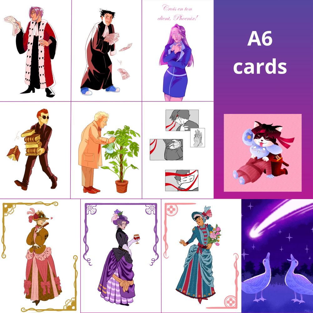 A6 cards 

- Edgeworth and Phoenix wearing french lawyer dress 
- Mia Ace Attorney 
Crowley and Aziraphale Good Omens 
Asoryu TGAA 
- Nyasogi and Cuunosuke TGAA 
- Herlock, Barok and Ryu in victorian dress (TGAA ) 
- meteor ducks 