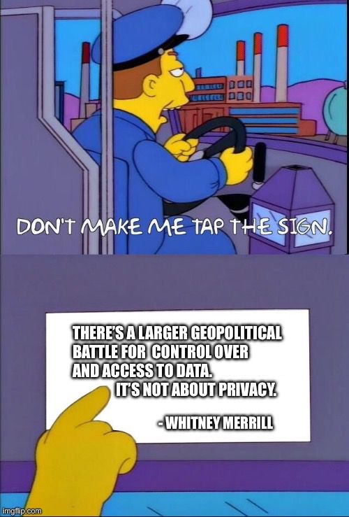The Simpson’s Meme template of the bus driver saying, “Don’t make me tap the sign.” The bottom of the meme shows a quote from Whitney Merrill that reads, “There’s a larger geopolitical battle for control over and access to data. It’s not about privacy.”