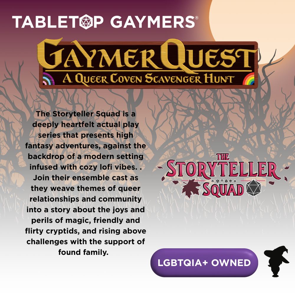 On a background of spooky trees are the logos for Tabletop Gaymers and Gaymer Quest: A Queer Coven Scavenger Hunt. Below them are the logo for The Storyteller Square, an outline of a witch, a button reading "LGBTQIA+ Owned" and the text "The Storyteller Squad is a deeply heartfelt actual play series that presents high fantasy adventures, against the backdrop of a modern setting infused with cozy lofi vibes. . Join their ensemble cast as they weave themes of queer relationships and community into a story about the joys and perils of magic, friendly and flirty cryptids, and rising above challenges with the support of found family.  "