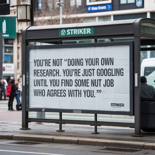 Sign on a bus shelter:
YOU'RE NOT "DOING YOUR OWN RESEARCH. YOU'RE JUST GOOGLING UNTIL YOU FIND SOME NUT JOB WHO AGREES WITH YOU."