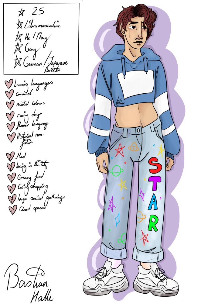 A drawing of a young, thin East Asian/White mixed man with short dark red hair and brown eyes. He is wearing a blue cropped hoodie with white stripes on the sleeves, baggy split leg jeans, mismatched pink and peach socks, and dirty white trainers. His jeans have space themed drawings on them- as well as the word ‘space’ on the left leg. Next to him is a small bio that reads: Bastian Halle, 25, Libramasculine (agender + man), He/They, Gay, German/Japanese parents. Underneath this is a small likes and dislikes section that reads- Likes: learning languages, caramel, muted colours, rainy days, flower language, historical non fiction. Dislikes: mud, being in the city, greasy food, going shopping, large social gatherings, closed spaces. 
