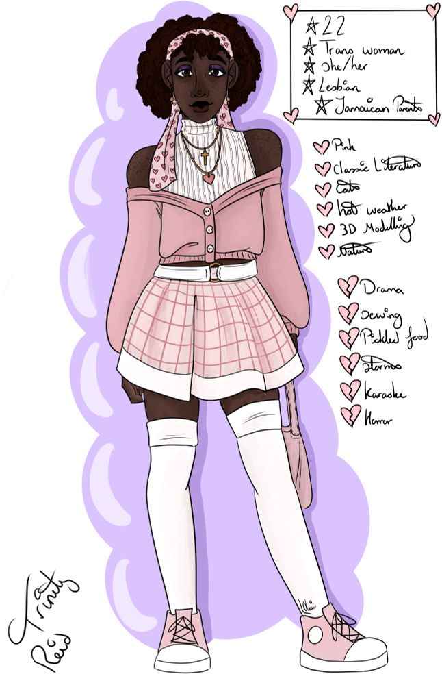 A digital drawing of a young Black woman; she has a dark brown chin length Afro and dark brown eyes. She is wearing a white turtleneck sleeveless shirt under a pink off-shoulder cardigan, a pink plaid tennis skirt with a chunky white belt, white thigh high socks, and pink converse. Her hair is pulled away from her face by a pink scarf with hearts on it. She has two small chain necklaces, one is a heart and the other is a cross. She is holding a pale pink handbag. She has a short bio next to her that reads: Trinity Reid, 22, trans woman, she/her, lesbian, Jamaican parents. Below that is a small likes and dislikes section. Likes: pink, classic literature, cats, hot weather, 3d modelling, nature. Dislikes: drama, sewing, pickled food, storms, karaoke, horror. 
