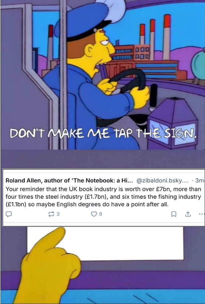Version of the Simpsons 'bus driver taps the sign' meme in which the tapped text reads 'Your reminder that the UK book industry is worth over £7bn, more than four times the steel industry (1.7bn) and six times the fishing industry (£1.1bn) so maybe English degrees do have a point after all.'