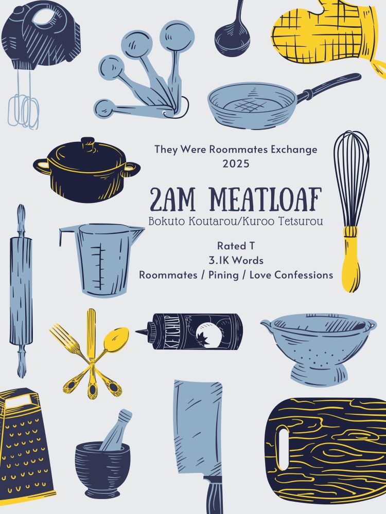They Were Roommates Exchange 2025
2AM MEATLOAF
Bokuto Koutarou/Kuroo Tetsurou
Rated T
3.1k Words
Roommates / Pining / Love Confessions