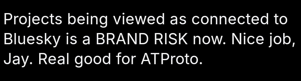 Screenshot from a unidentified post: Projects being viewed as connected to Bluesky is a BRAND RISK now. Nice job, Jay. Real good for ATProto.