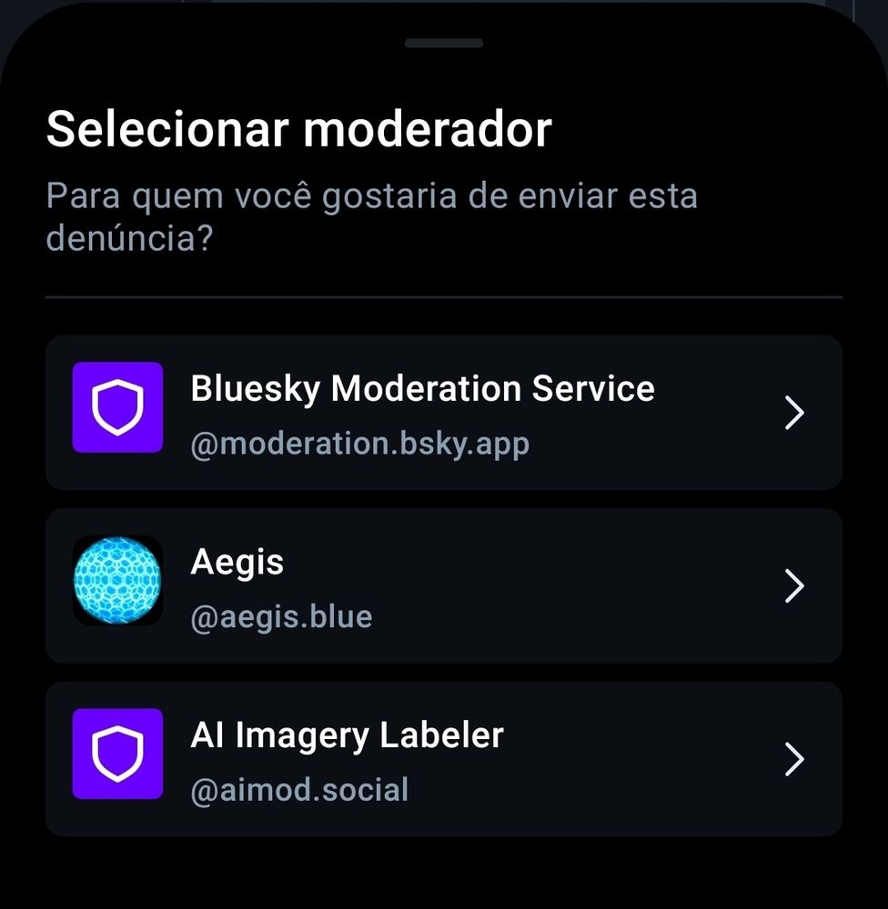 Print da tela do bluesky mostrando um menu flutuante de denúncia.
Selecionar moderador
Para quem você gostaria de enviar esta denúncia?
Bluesky Moderation Service @moderation.bsky.app
Aegis @aegis.blue
AI Imagery Labeler @aimod.social