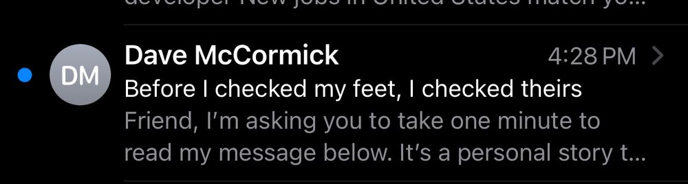 Email message. Dave McCormick. Subject: before I checked my feet, I checked theirs

Message: friend, I’m asking you to take one minute to read my message below. It’s a personal story