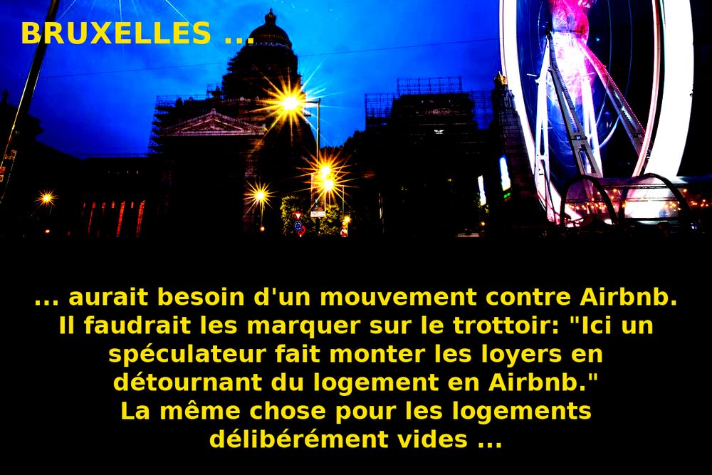 Bruxelles aurait besoin d'un mouvement contre Airbnb.
Il faudrait les marquer sur le trottoir: "Ici un spéculateur fait monter les loyers en détournant du logement en Airbnb."
La même chose pour les logements délibérément vides ...