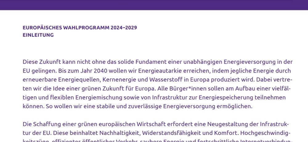 Diese Zukunft kann nicht ohne das solide Fundament einer unabhängigen Energieversorgung in der 
EU gelingen. Bis zum Jahr 2040 wollen wir Energieautarkie erreichen, indem jegliche Energie durch 
erneuerbare Energiequellen, Kernenergie und Wasserstoff in Europa produziert wird. Dabei vertre-
ten wir die Idee einer grünen Zukunft für Europa. Alle Bürger*innen sollen am Aufbau einer vielfäl-
tigen und flexiblen Energiemischung sowie von Infrastruktur zur Energiespeicherung teilnehmen 
können. So wollen wir eine stabile und zuverlässige Energieversorgung ermöglichen.