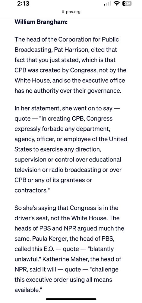 The head of the Corporation for Public Broadcasting, Pat Harrison, cited that fact that you just stated, which is that CPB was created by Congress, not by the White House, and so the executive office has no authority over their governance. In her statement, she went on to say — quote — 