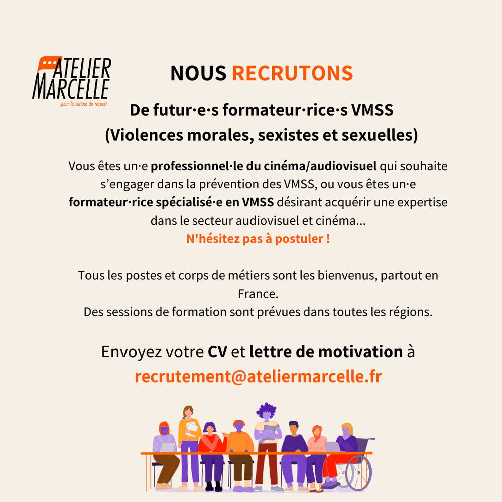 De futur•e•s formateur•rice•s VMSS
(Violences morales, sexistes et sexuelles)
Vous êtes un•e professionnel•le du cinéma/audiovisuel qui souhaite s'engager dans la prévention des VMSS, ou vous êtes un•e formateur rice spécialisé•e en VMSS désirant acquérir une expertise dans le secteur audiovisuel et cinéma...
N'hésitez pas à postuler !
Tous les postes et corps de métiers sont les bienvenus, partout en France.
Des sessions de formation sont prévues dans toutes les régions.
Envoyez votre CV et lettre de motivation à recrutement@ateliermarcelle.fr