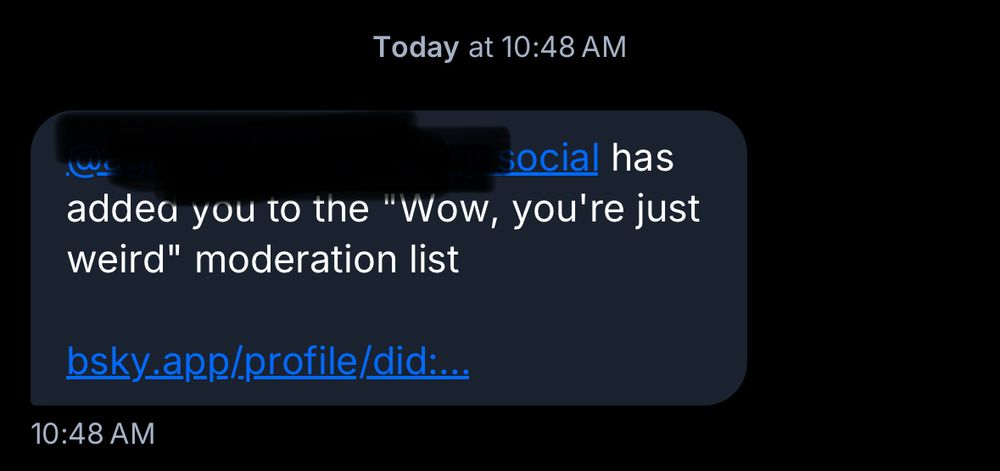 Today at 10:48 AM
(redacted)social has
addea you to the "Wow, you're just weird" moderation list
bsky.app/profile/did:...
10:48 AM