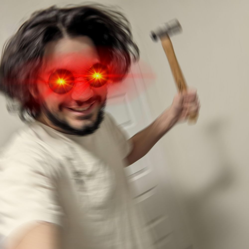 Me, with glowing eyes and a fucmking hammer