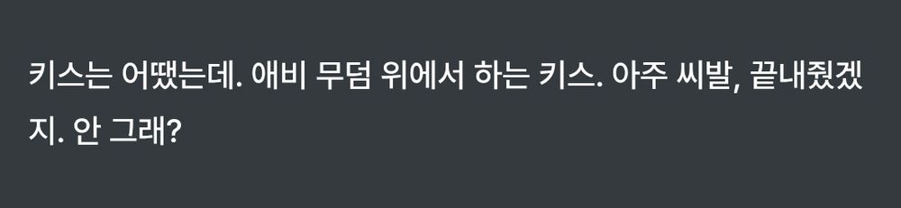 키스는 어땠는데. 애비 무덤 위에서 하는 키스. 아주 씨발, 끝내줬겠지. 안 그래?