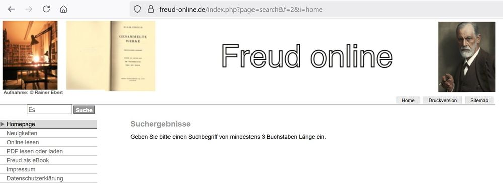 Die Suchfunktion auf der ansonsten ganz wunderbaren Website https://freud-online.de gibt bei Eingabe des Wortes 'Es' die Fehlermeldung "Geben Sie bitte einen Suchbegriff von mindestens 3 Buchstaben Länge ein." aus. 