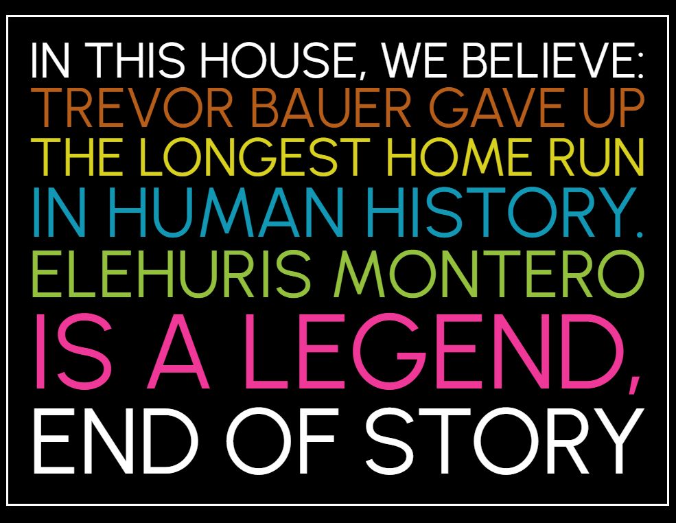 IN THIS HOUSE we believe Trevor Bauer gave up the longest home run in human history. Elehuris Montero is a legend, END OF STORY 