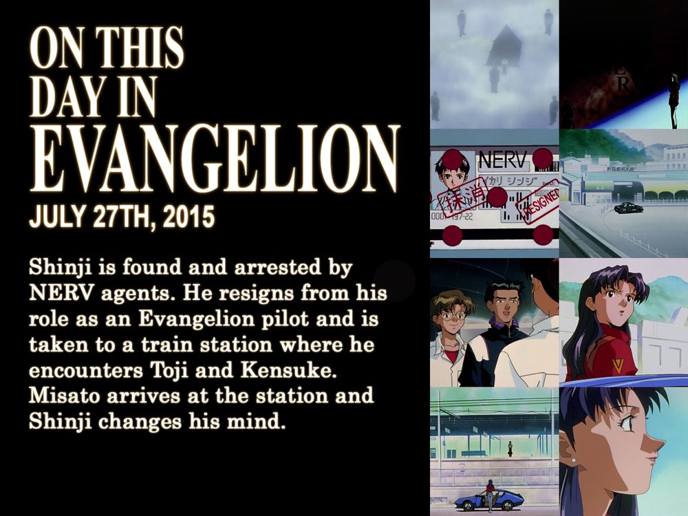 ON THIS
DAY IN
EVANGELION
JULY 27TH, 2015
Shinji is found and arrested by NERV agents. He resigns from his role as an Evangelion pilot and is taken to a train station where he encounters Toji and Kensuke. Misato arrives at the station and Shinji changes his mind.