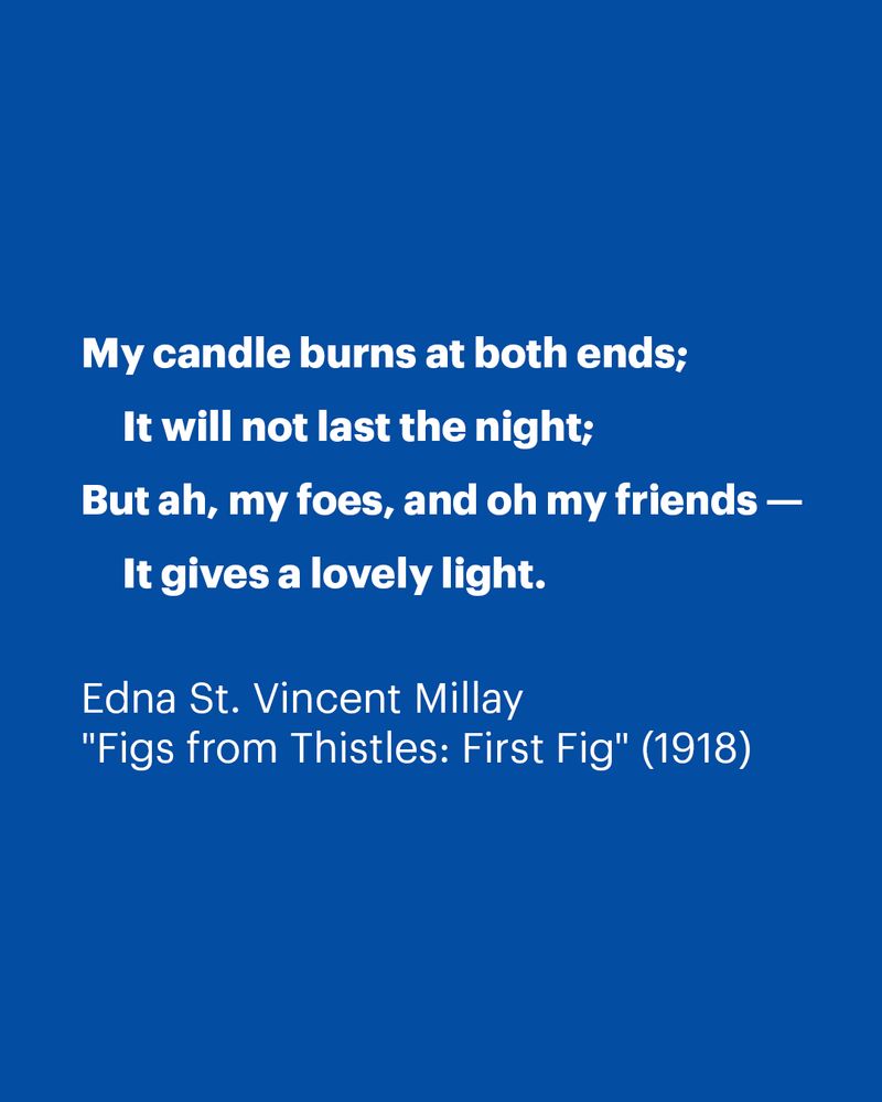 My candle burns at both ends;
     It will not last the night; But ah, my foes, and oh my friends —  It gives a lovely light. Edna St. Vincent Millay"Figs from Thistles: First Fig" (1918) 