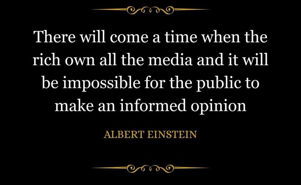 There will come a time when the rich own all the media and it will be impossible for the public to make an informed opinion
ALBERT EINSTEIN