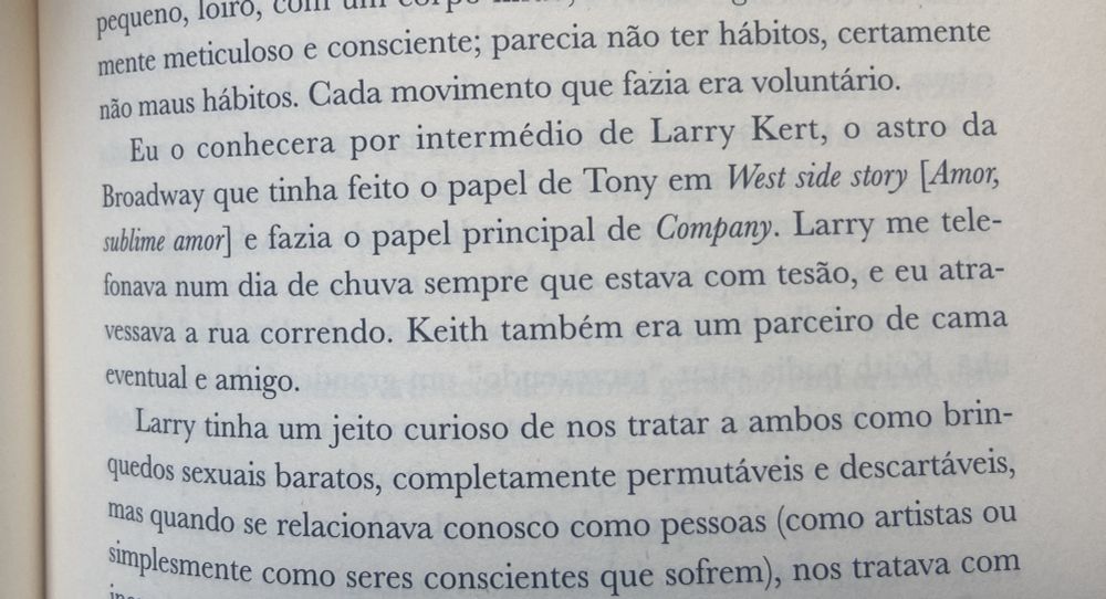 “Eu o conhecera por intermédio de Larry Kert, o astro da Broadway que tinha feito o papel de Tony em West side story [Amor, sublime amor] e fazia o papel principal de Company. Larry me telefonava num dia de chuva sempre que estava com tesão, e eu atravessava a rua correndo. Keith também era um parceiro de cama eventual e amigo”. Trecho de ‘City Boy’, de Edmund White