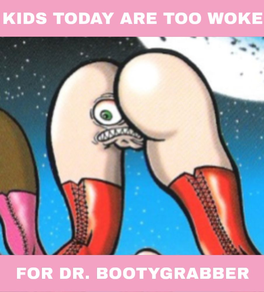 One of the Galactic Ass Creatures From Uranus cropped from the cover of the Detroit Grand Pubahs album of the same name. Two legs in thigh high boots terminating in a butt, but between the butt cheeks are a big eye and angry mouth with pointy teeth. Text around the image says “KIDS THESE DAYS ARE TOO WOKE FOR DR. BOOTYGRABBER”.