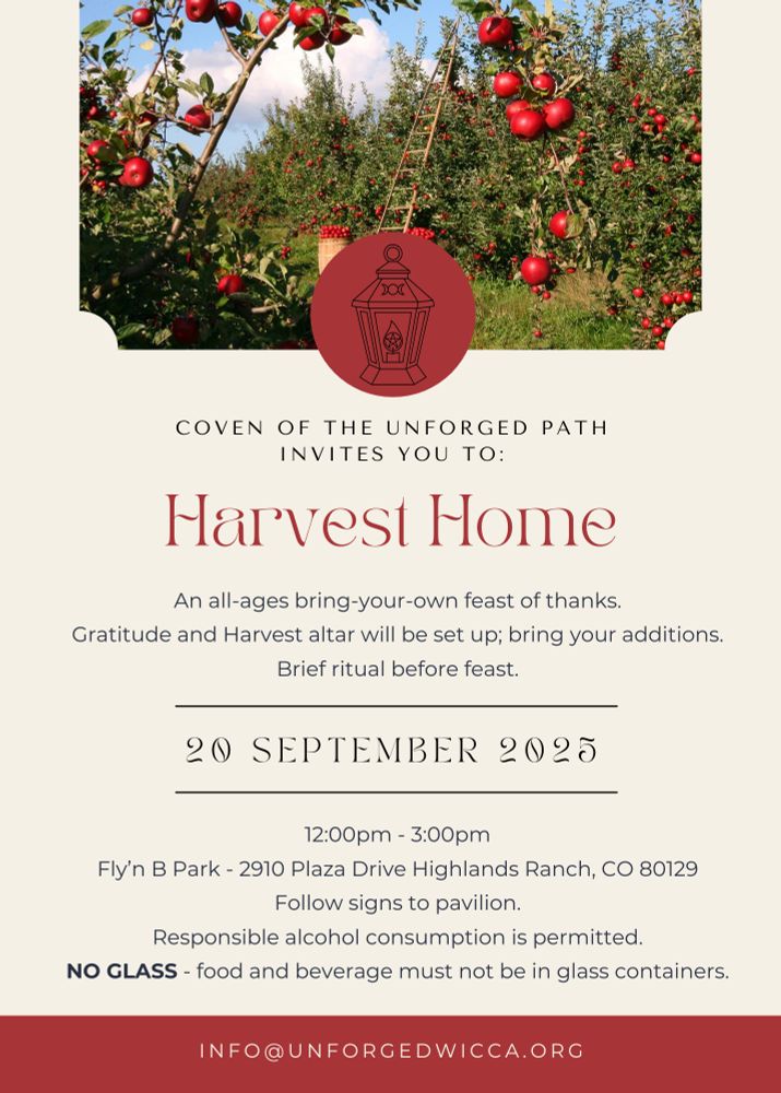 An invitation with a picture of ready to harvest apples and a lantern logo and the following information: Coven of the Unforged Path invites you to Harvest Home. An all-ages bring-your-own feast of thanks. Gratitude and harvest altar will be set up; bring your additions. Brief ritual before feast. Occurring on September 20, 2025 from 12-3 PM at Fly'n B Park in Highlands Ranch, CO. Responsible alcohol consumption is permitted. NO GLASS - all food and beverage must not be in glass containers (per the rules of the park). For more information email: info@unforgedwicca.org