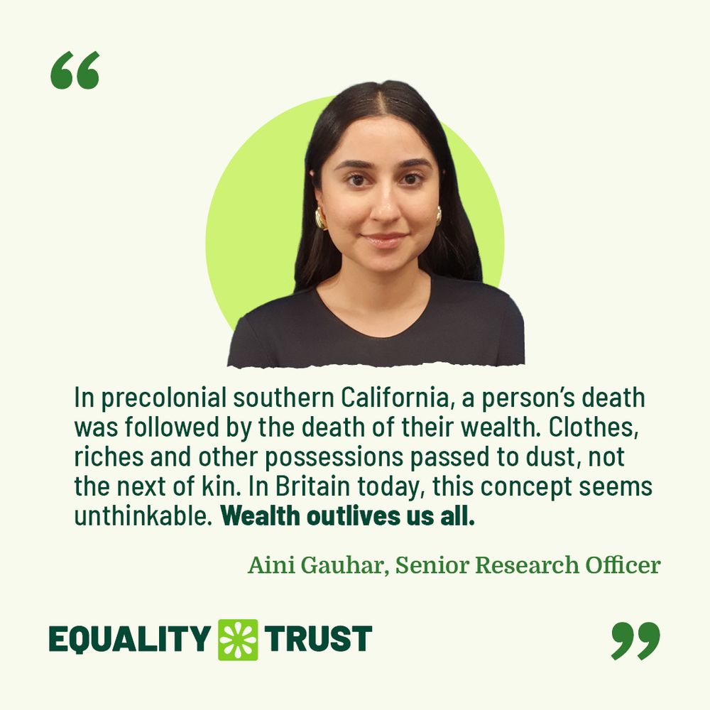 A quote from the article by Aini Gauhar that reads "In precolonial southern California, a person’s death was followed by the death of their wealth. Clothes, riches and other possessions passed to dust, not the next of kin. In Britain today, this concept seems unthinkable. Wealth outlives us all."