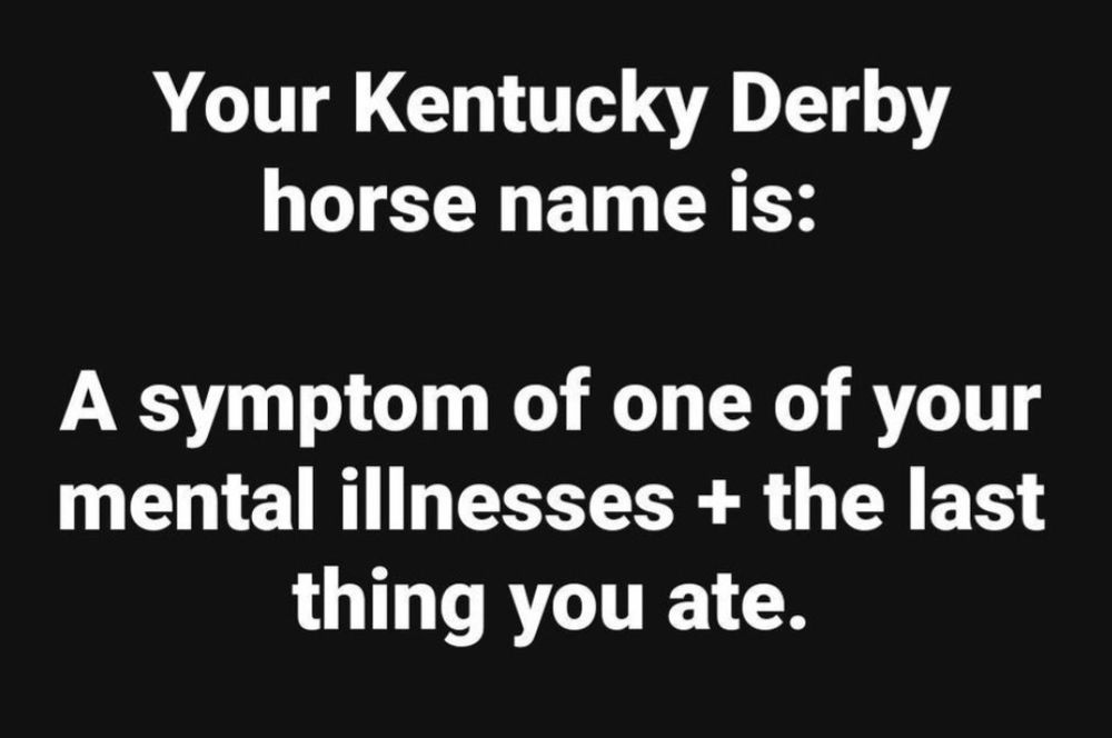 Image of text that reads: Your Kentucky Derby horse name is: A symptom of one of your mental illnesses + the last thing you ate