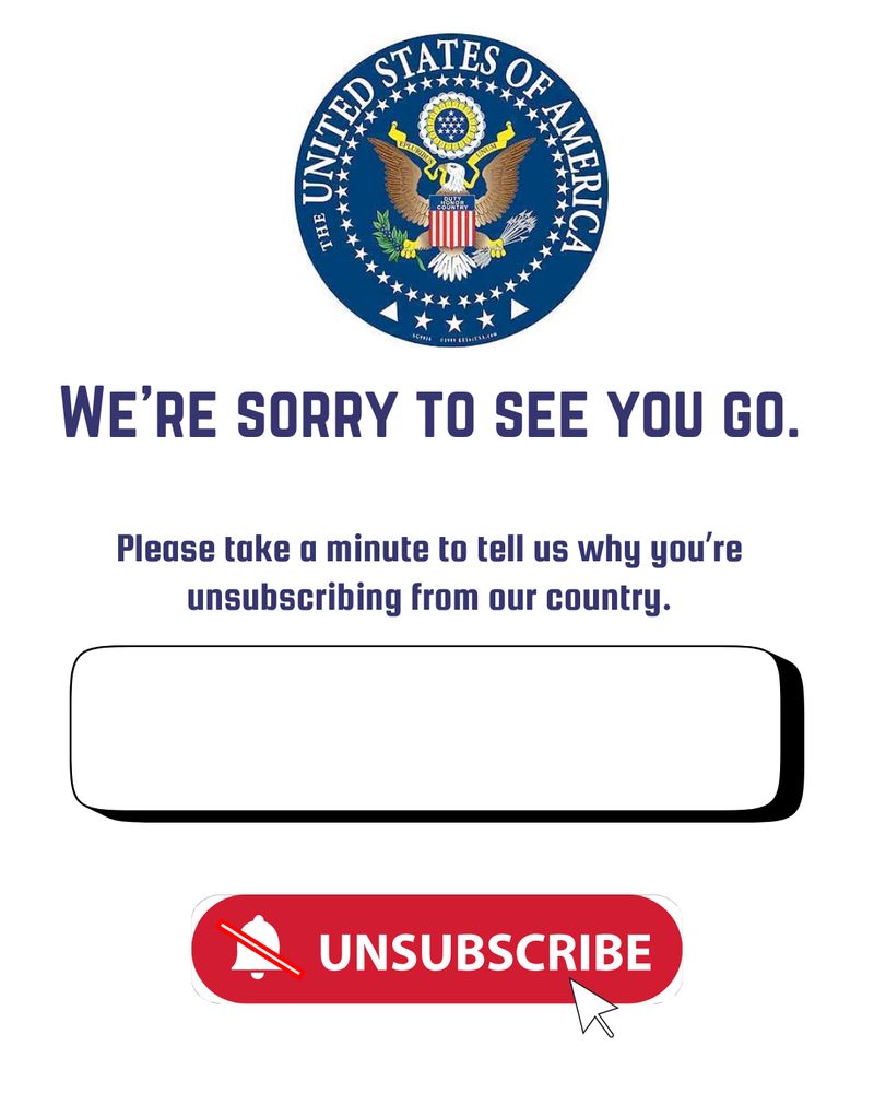 Unsubscribe form shows the United States of America seal. Text:
WE'RE SORRY TO SEE YOU GO.
Please take a minute to tell us why you're unsubscribing from our country. [Form field] followed by a big red "UNSUBSCRIBE" button with hovering mouse pointer.