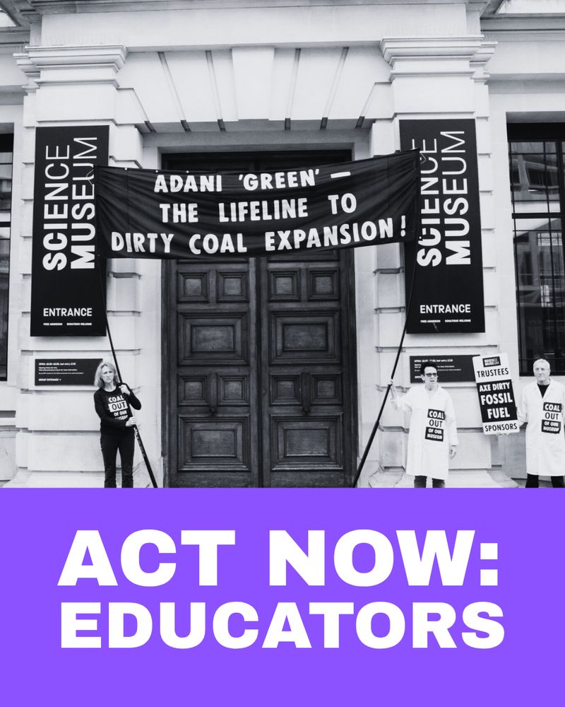 White text reading Act Now: Educators on a purple background, below black & white photograph of a protest outside the Science Museum. People wearing lab coats hold a large banner high above the entrance which reads: Adani 'green' - the lifeline to dirty coal expansion!