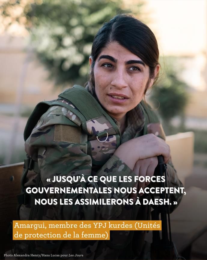 « JUSQU'À CE QUE LES FORCES
GOUVERNEMENTALES NOUS ACCEPTENT, NOUS LES ASSIMILERONS À DAESH.»
Amargui, membre des YPJ kurdes (Unités de protection de la femme)
