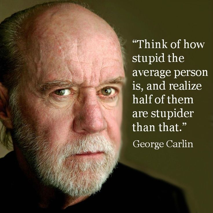 Closeup photo of George Carlin, a white balding man with a closely-cropped grey beard. Next to him the text reads "Think of how stupid the average person is, and realize half of them are stupider than that."