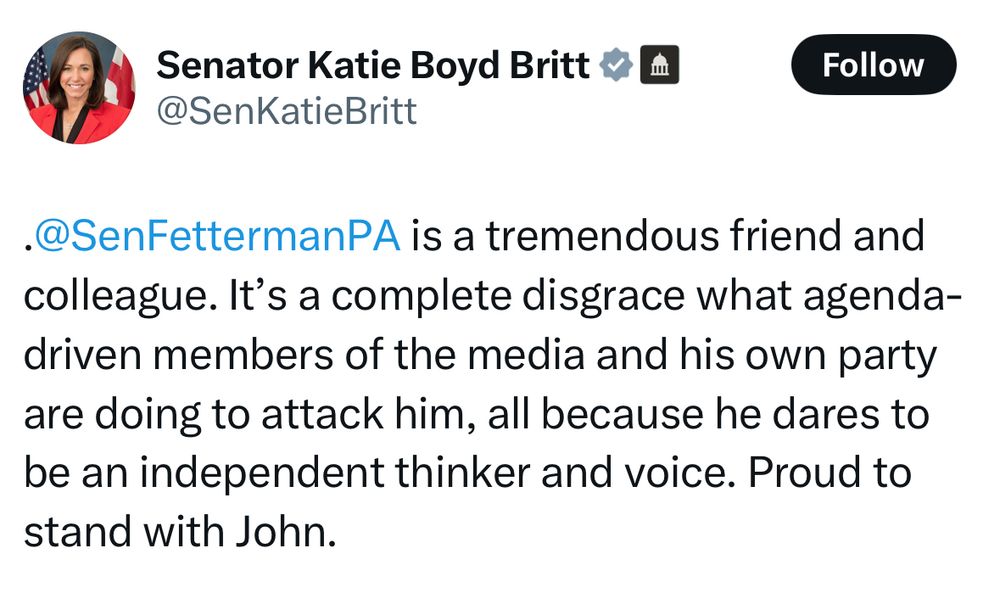 Senator Katie Britt tweeting: “.@SenFettermanPA is a tremendous friend and colleague. It’s a complete disgrace what agenda-driven members of the media and his own party are doing to attack him, all because he dares to be an independent thinker and voice. Proud to stand with John.”