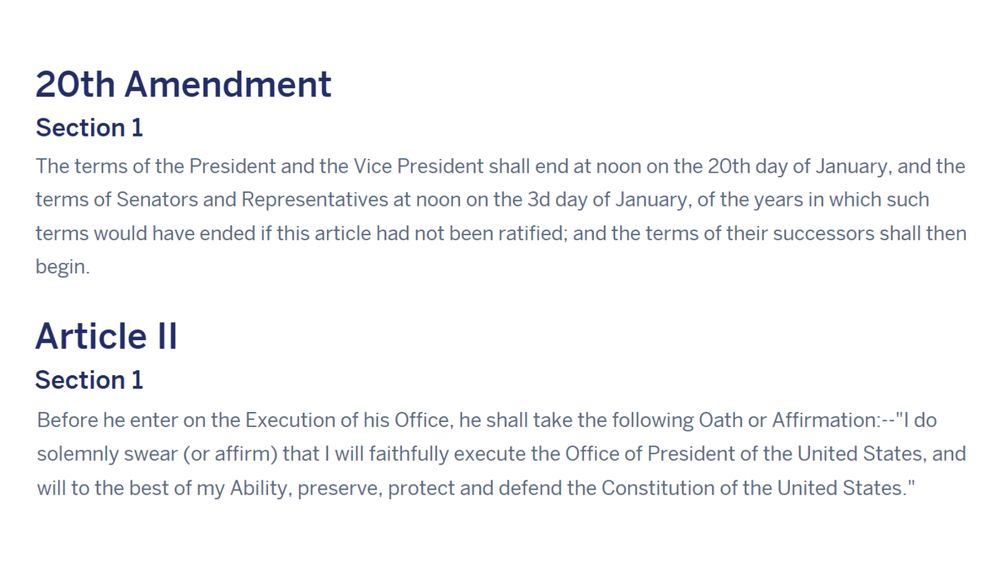 20th Amendment
Section 1
The terms of the President and the Vice President shall end at noon on the 20th day of January, and the terms of Senators and Representatives at noon on the 3d day of January, of the years in which such terms would have ended if this article had not been ratified; and the terms of their successors shall then begin.

Article II
Section 1
Before he enter on the Execution of his Office, he shall take the following Oath or Affirmation:--"I do solemnly swear (or affirm) that I will faithfully execute the Office of President of the United States, and will to the best of my Ability, preserve, protect and defend the Constitution of the United States."